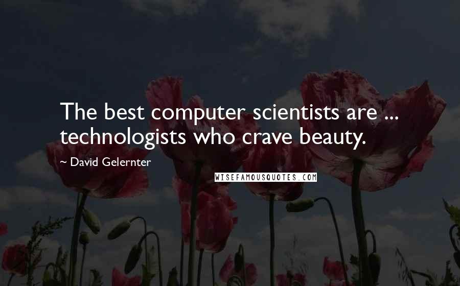 David Gelernter Quotes: The best computer scientists are ... technologists who crave beauty.