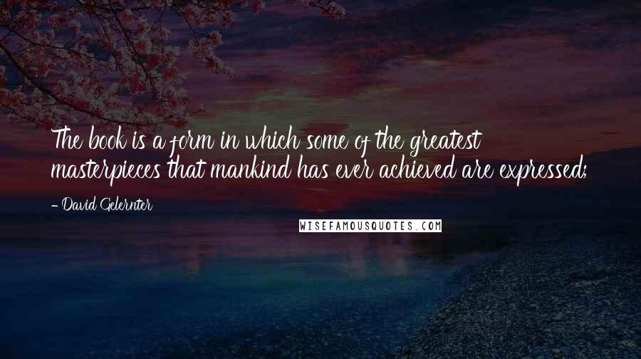 David Gelernter Quotes: The book is a form in which some of the greatest masterpieces that mankind has ever achieved are expressed;