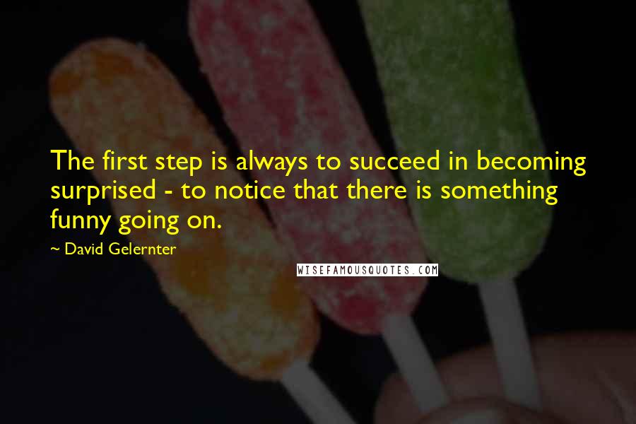 David Gelernter Quotes: The first step is always to succeed in becoming surprised - to notice that there is something funny going on.