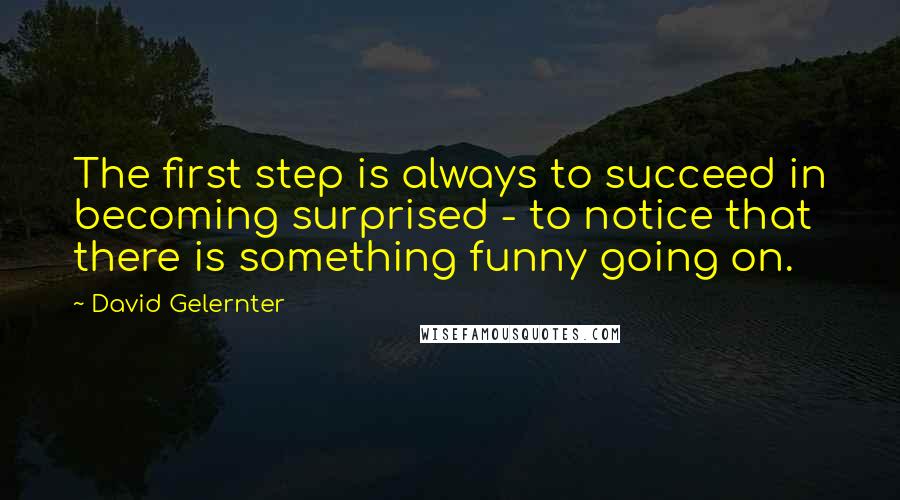 David Gelernter Quotes: The first step is always to succeed in becoming surprised - to notice that there is something funny going on.