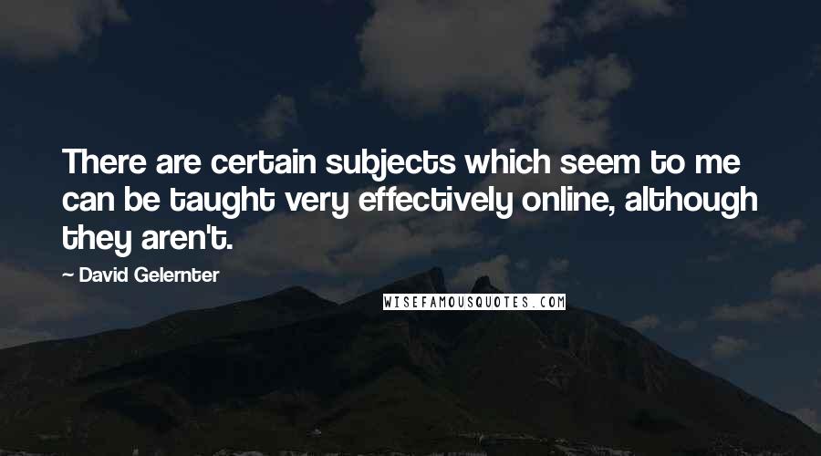 David Gelernter Quotes: There are certain subjects which seem to me can be taught very effectively online, although they aren't.