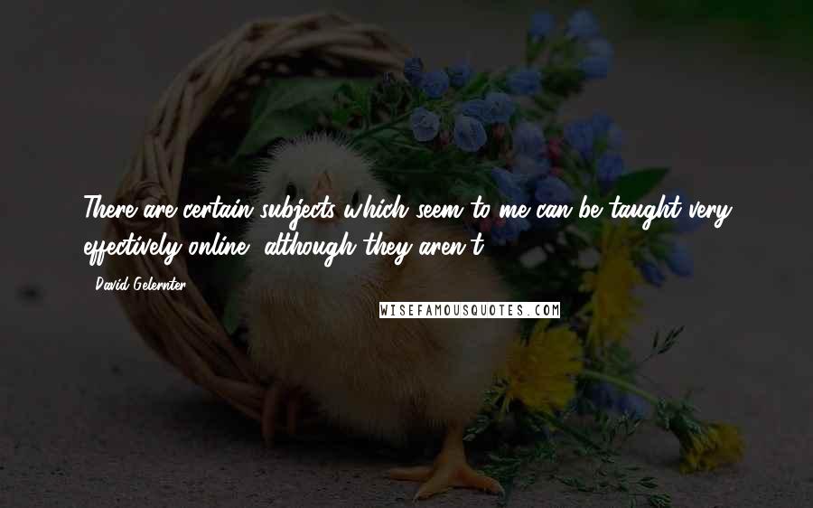 David Gelernter Quotes: There are certain subjects which seem to me can be taught very effectively online, although they aren't.