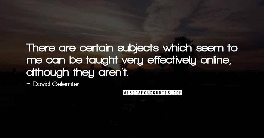 David Gelernter Quotes: There are certain subjects which seem to me can be taught very effectively online, although they aren't.