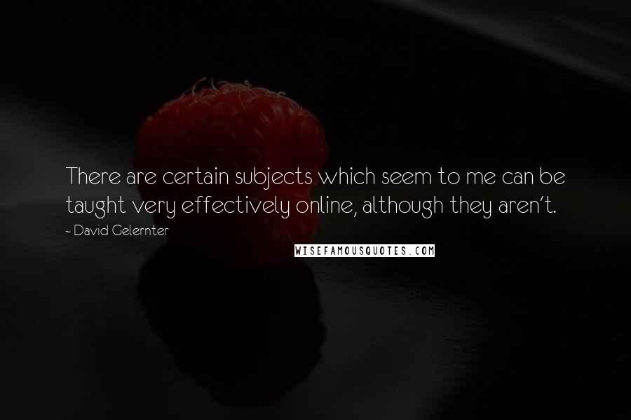 David Gelernter Quotes: There are certain subjects which seem to me can be taught very effectively online, although they aren't.