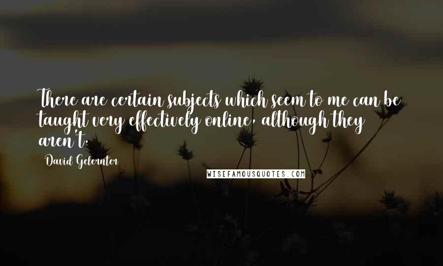 David Gelernter Quotes: There are certain subjects which seem to me can be taught very effectively online, although they aren't.