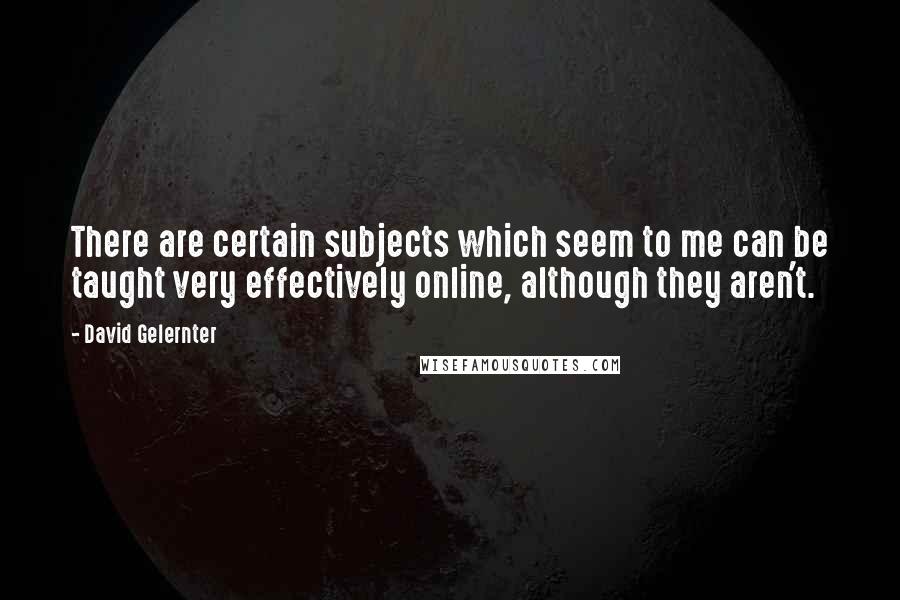 David Gelernter Quotes: There are certain subjects which seem to me can be taught very effectively online, although they aren't.