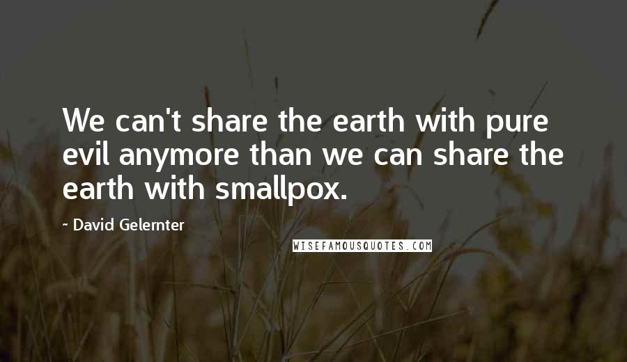 David Gelernter Quotes: We can't share the earth with pure evil anymore than we can share the earth with smallpox.