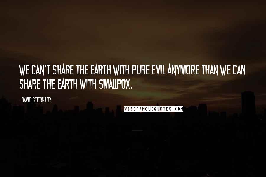 David Gelernter Quotes: We can't share the earth with pure evil anymore than we can share the earth with smallpox.