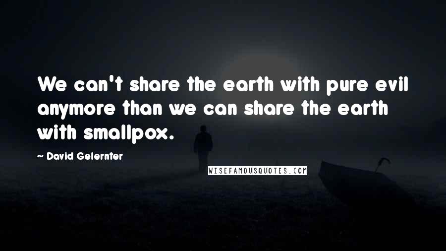 David Gelernter Quotes: We can't share the earth with pure evil anymore than we can share the earth with smallpox.