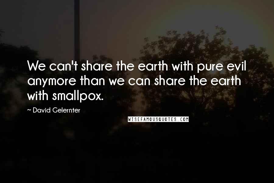 David Gelernter Quotes: We can't share the earth with pure evil anymore than we can share the earth with smallpox.