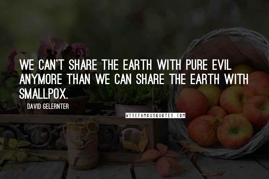 David Gelernter Quotes: We can't share the earth with pure evil anymore than we can share the earth with smallpox.