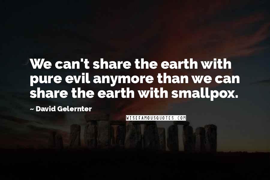 David Gelernter Quotes: We can't share the earth with pure evil anymore than we can share the earth with smallpox.