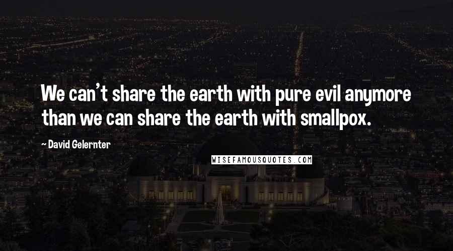 David Gelernter Quotes: We can't share the earth with pure evil anymore than we can share the earth with smallpox.