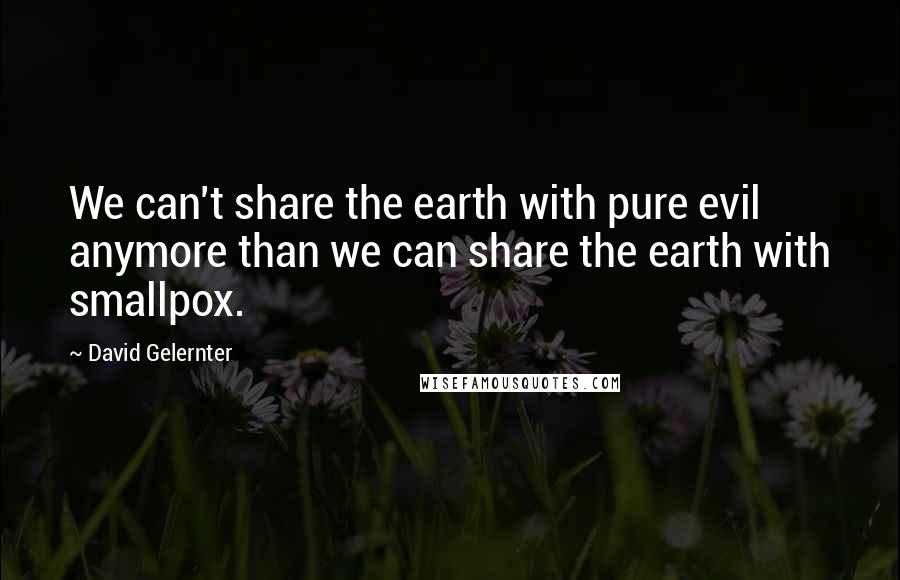 David Gelernter Quotes: We can't share the earth with pure evil anymore than we can share the earth with smallpox.