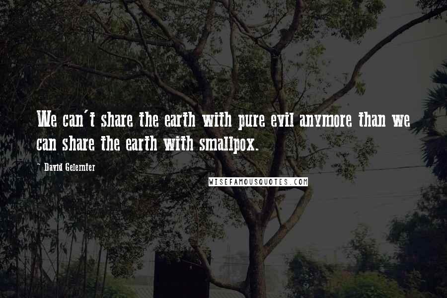 David Gelernter Quotes: We can't share the earth with pure evil anymore than we can share the earth with smallpox.