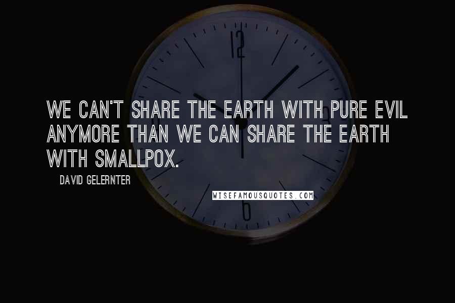 David Gelernter Quotes: We can't share the earth with pure evil anymore than we can share the earth with smallpox.