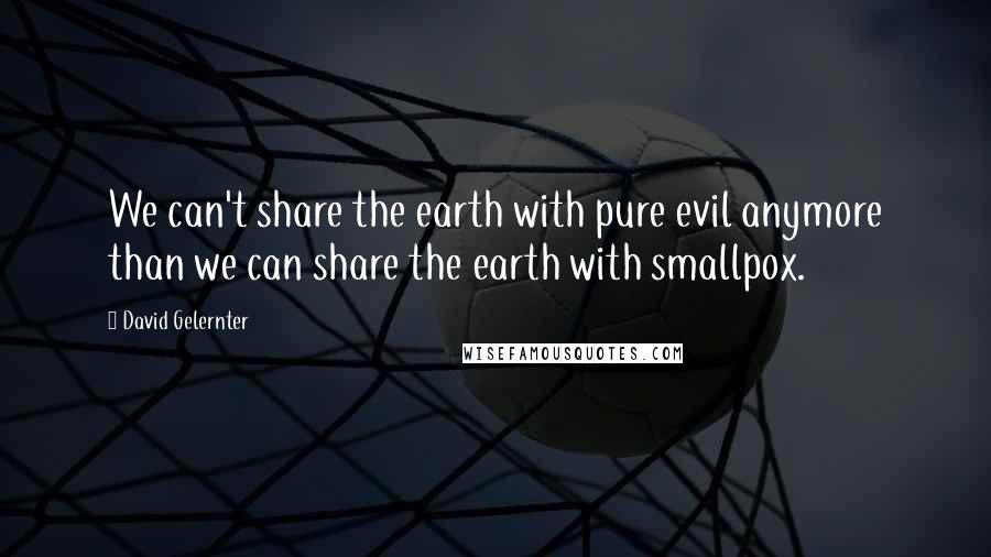 David Gelernter Quotes: We can't share the earth with pure evil anymore than we can share the earth with smallpox.