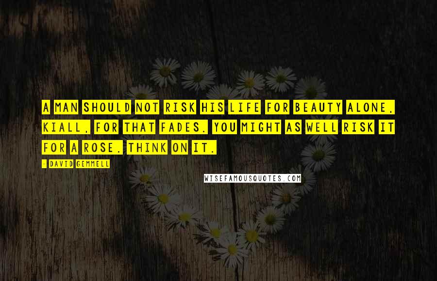 David Gemmell Quotes: A man should not risk his life for beauty alone, Kiall, for that fades. You might as well risk it for a rose. Think on it.