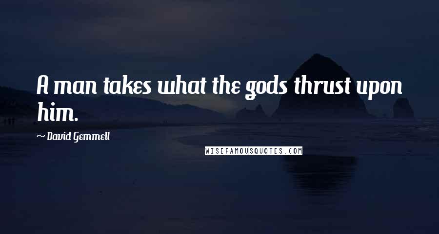 David Gemmell Quotes: A man takes what the gods thrust upon him.