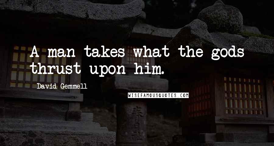 David Gemmell Quotes: A man takes what the gods thrust upon him.