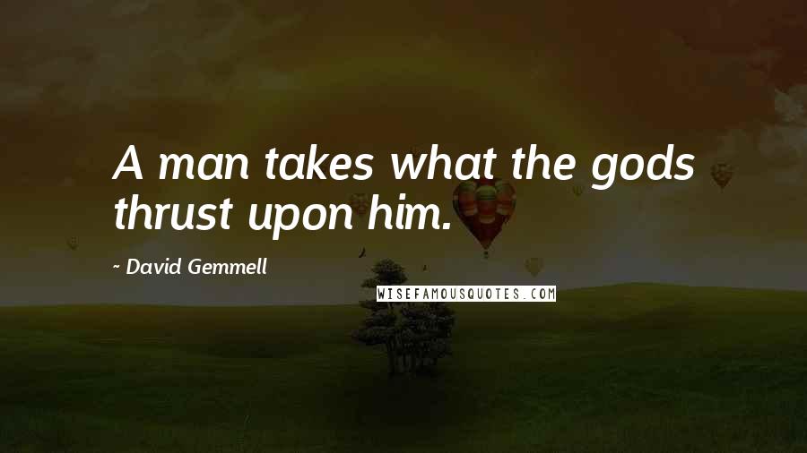 David Gemmell Quotes: A man takes what the gods thrust upon him.