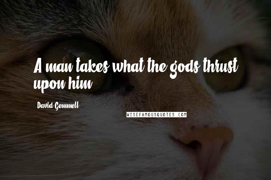 David Gemmell Quotes: A man takes what the gods thrust upon him.