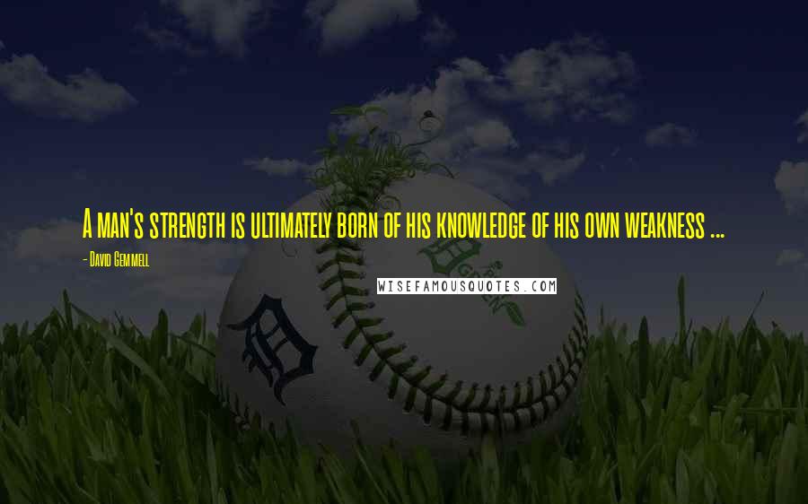 David Gemmell Quotes: A man's strength is ultimately born of his knowledge of his own weakness ...