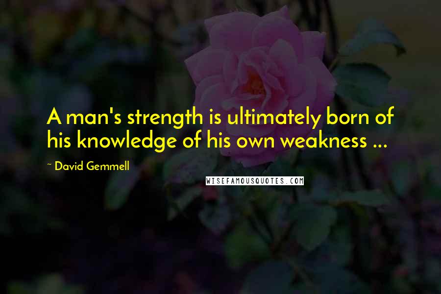 David Gemmell Quotes: A man's strength is ultimately born of his knowledge of his own weakness ...