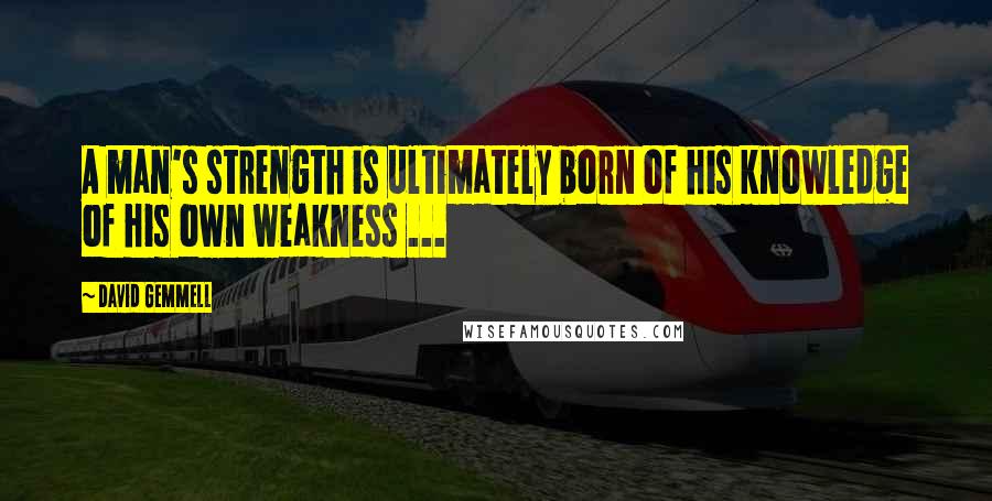 David Gemmell Quotes: A man's strength is ultimately born of his knowledge of his own weakness ...