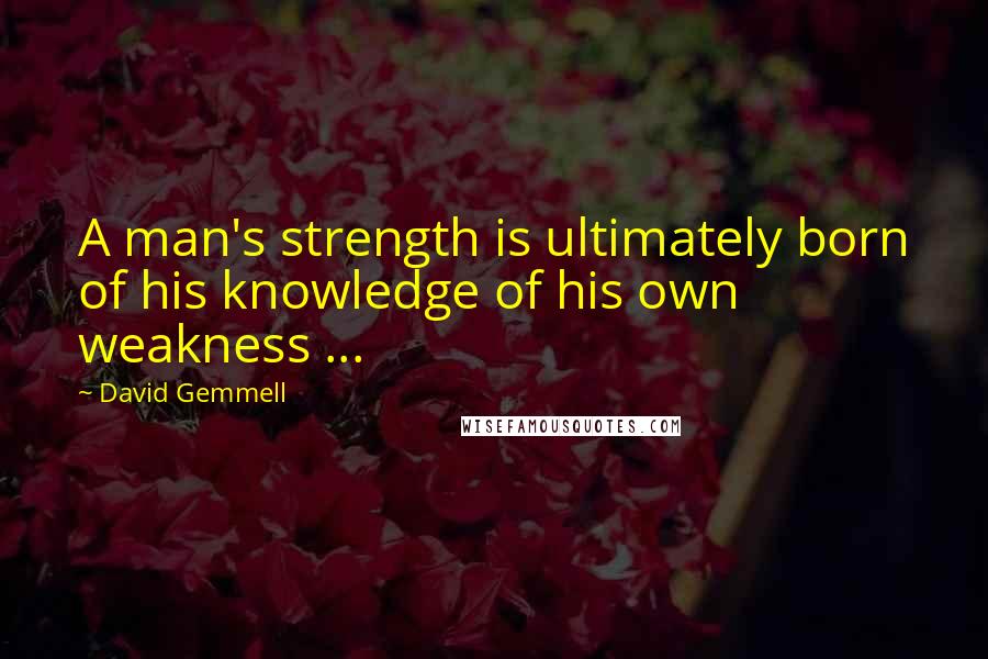 David Gemmell Quotes: A man's strength is ultimately born of his knowledge of his own weakness ...