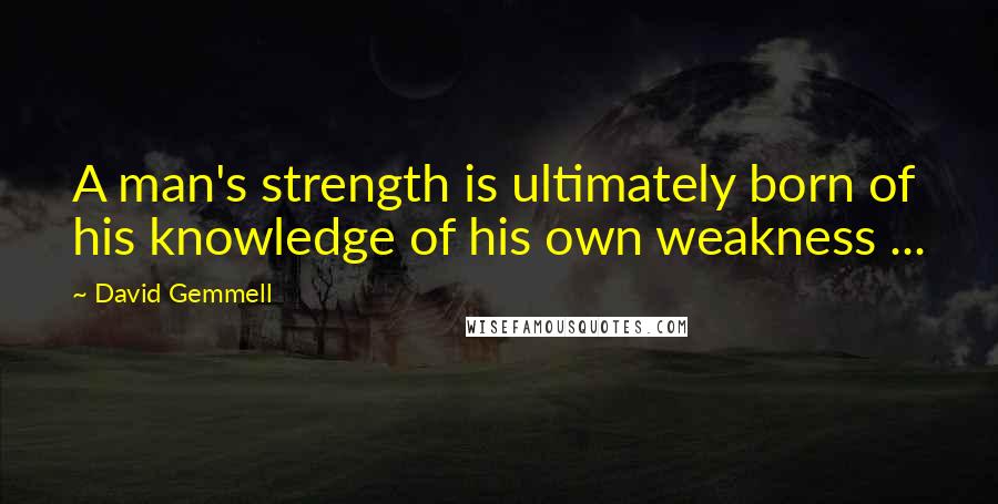 David Gemmell Quotes: A man's strength is ultimately born of his knowledge of his own weakness ...