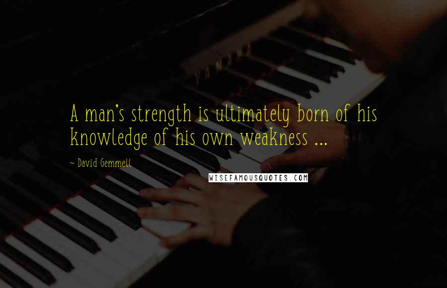 David Gemmell Quotes: A man's strength is ultimately born of his knowledge of his own weakness ...