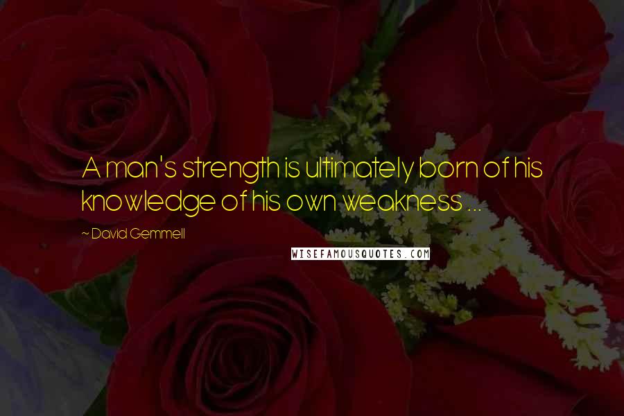David Gemmell Quotes: A man's strength is ultimately born of his knowledge of his own weakness ...