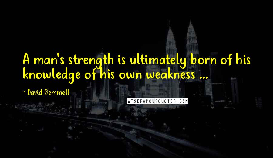 David Gemmell Quotes: A man's strength is ultimately born of his knowledge of his own weakness ...
