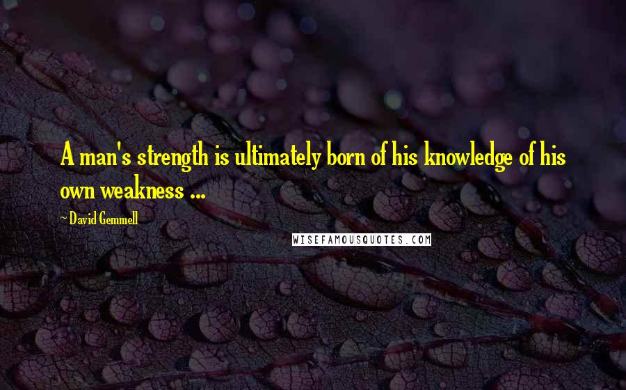 David Gemmell Quotes: A man's strength is ultimately born of his knowledge of his own weakness ...