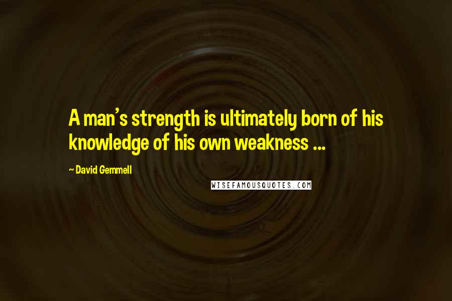 David Gemmell Quotes: A man's strength is ultimately born of his knowledge of his own weakness ...