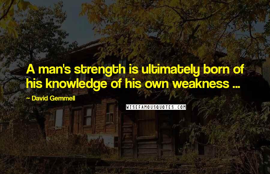 David Gemmell Quotes: A man's strength is ultimately born of his knowledge of his own weakness ...