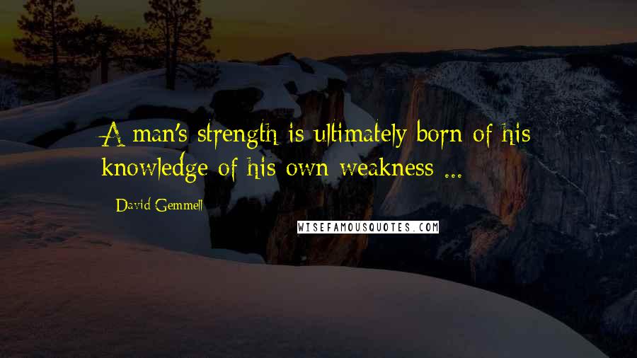 David Gemmell Quotes: A man's strength is ultimately born of his knowledge of his own weakness ...