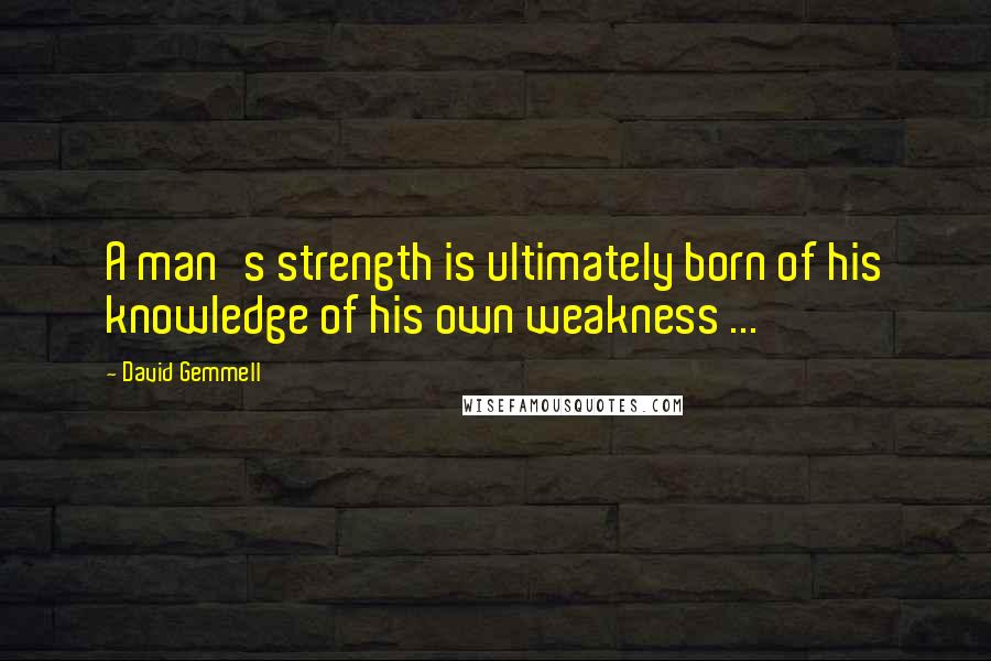 David Gemmell Quotes: A man's strength is ultimately born of his knowledge of his own weakness ...