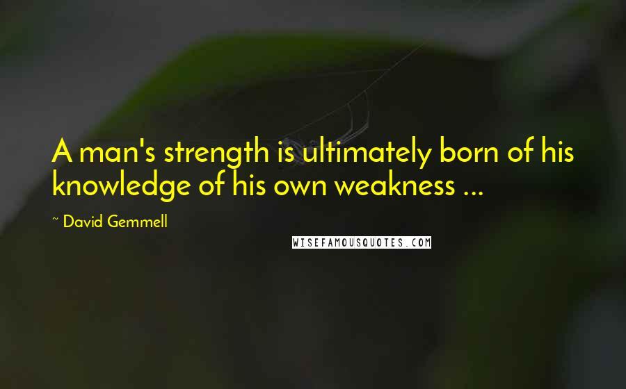 David Gemmell Quotes: A man's strength is ultimately born of his knowledge of his own weakness ...