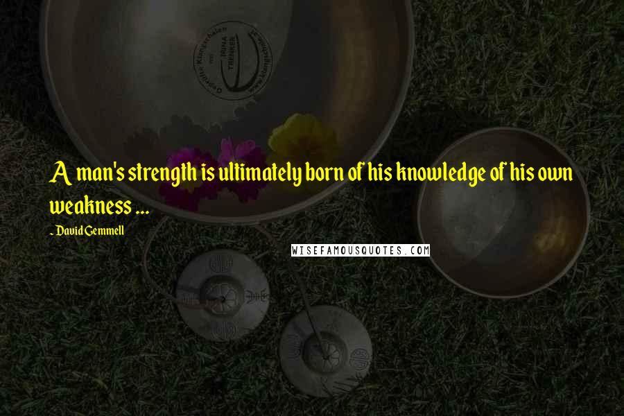 David Gemmell Quotes: A man's strength is ultimately born of his knowledge of his own weakness ...