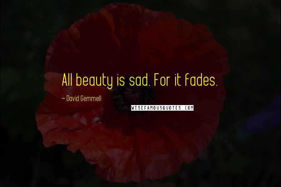 David Gemmell Quotes: All beauty is sad. For it fades.