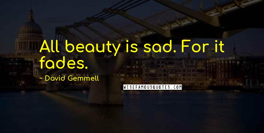 David Gemmell Quotes: All beauty is sad. For it fades.