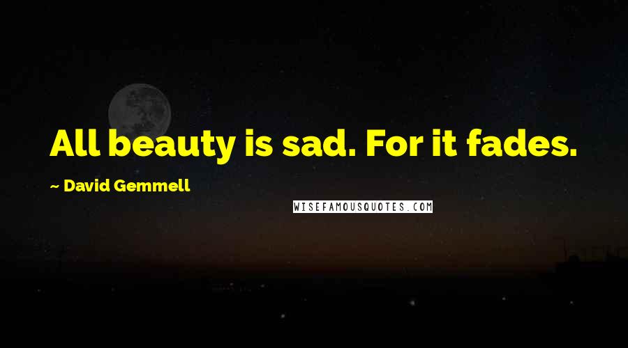 David Gemmell Quotes: All beauty is sad. For it fades.