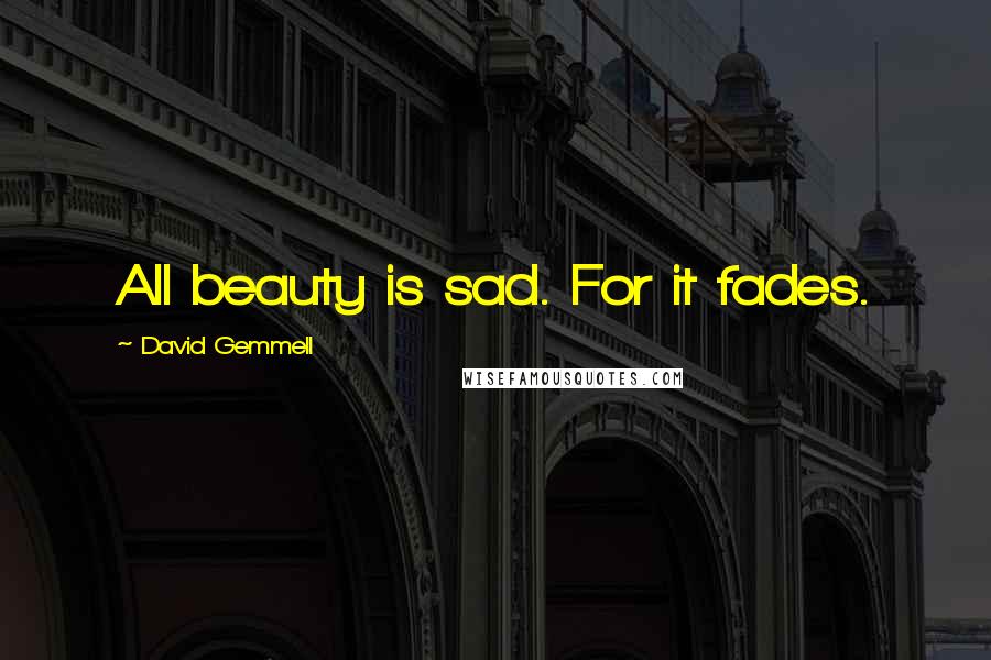 David Gemmell Quotes: All beauty is sad. For it fades.