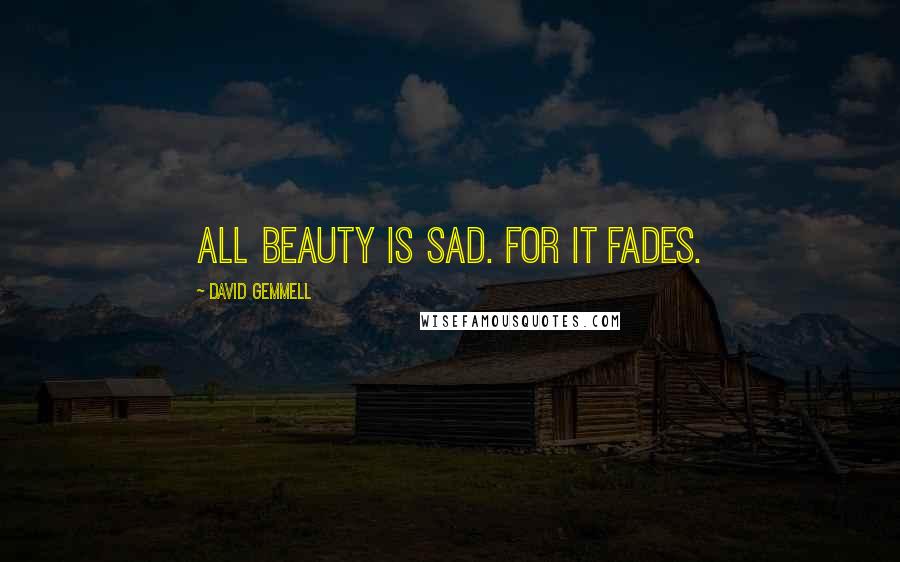 David Gemmell Quotes: All beauty is sad. For it fades.