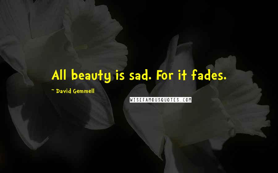 David Gemmell Quotes: All beauty is sad. For it fades.