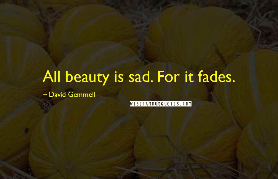 David Gemmell Quotes: All beauty is sad. For it fades.