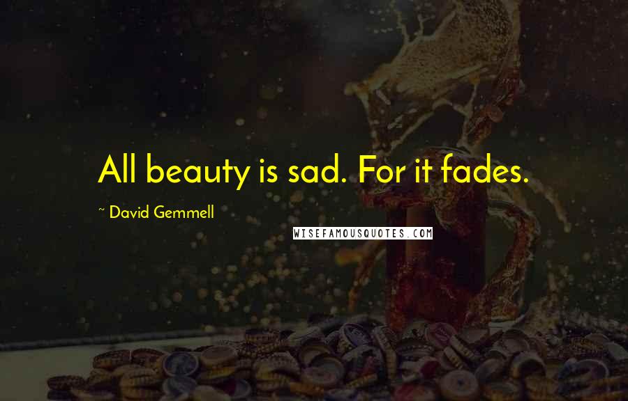 David Gemmell Quotes: All beauty is sad. For it fades.