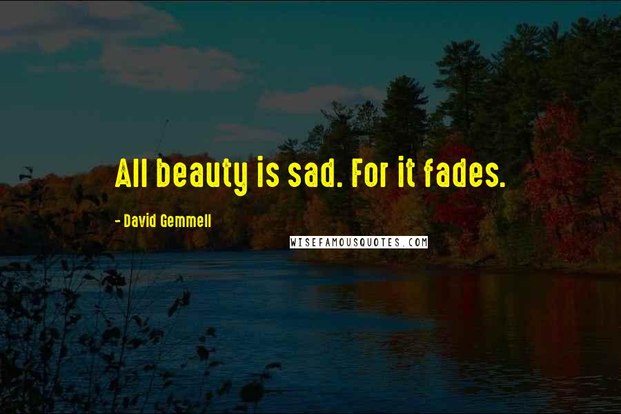 David Gemmell Quotes: All beauty is sad. For it fades.